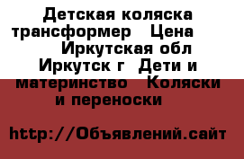 Детская коляска трансформер › Цена ­ 3 500 - Иркутская обл., Иркутск г. Дети и материнство » Коляски и переноски   